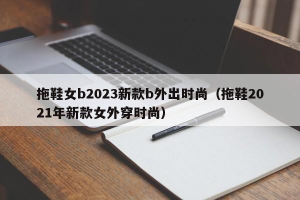 拖鞋女b2023新款b外出时尚（拖鞋2021年新款女外穿时尚）