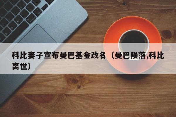 科比妻子宣布曼巴基金改名（曼巴陨落,科比离世）