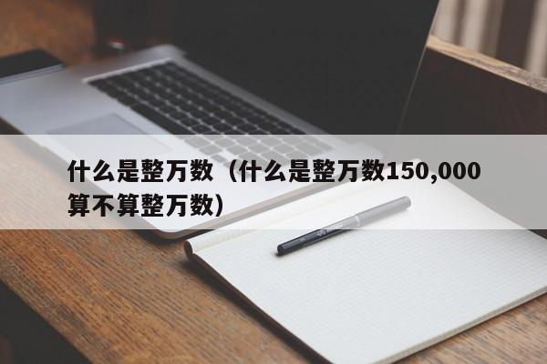 什么是整万数（什么是整万数150,000算不算整万数）