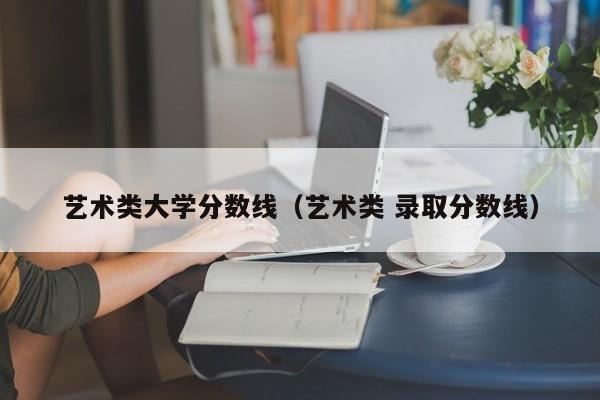 艺术类大学分数线（艺术类 录取分数线）