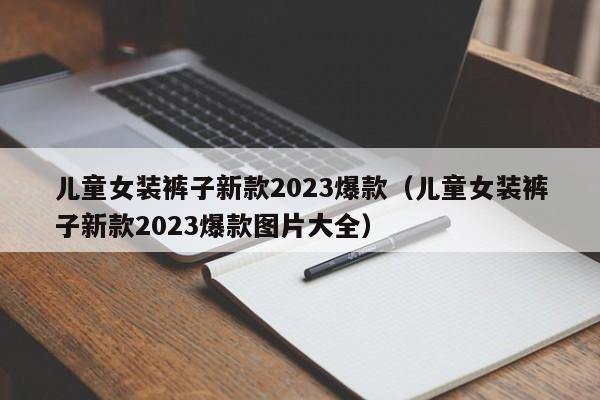 儿童女装裤子新款2023爆款（儿童女装裤子新款2023爆款图片大全）