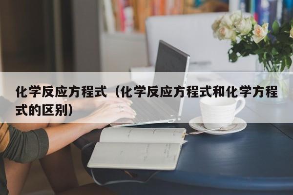 化学反应方程式（化学反应方程式和化学方程式的区别）