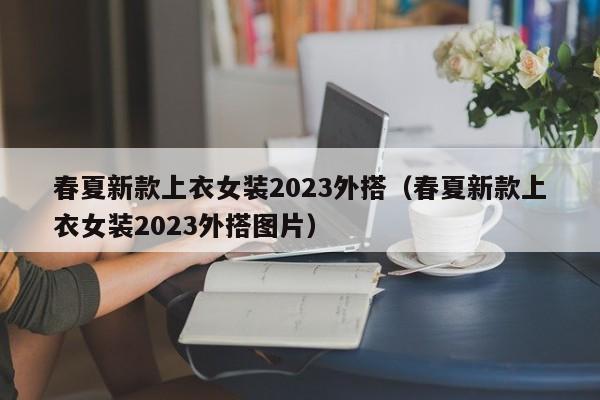 春夏新款上衣女装2023外搭（春夏新款上衣女装2023外搭图片）