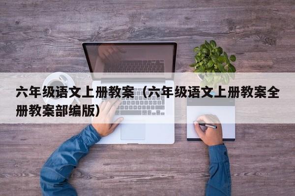 六年级语文上册教案（六年级语文上册教案全册教案部编版）