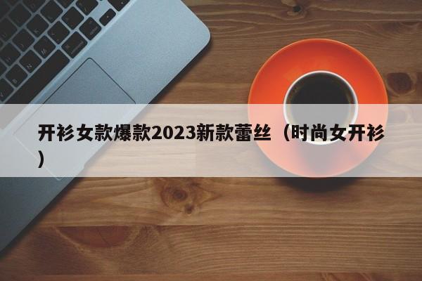 开衫女款爆款2023新款蕾丝（时尚女开衫）