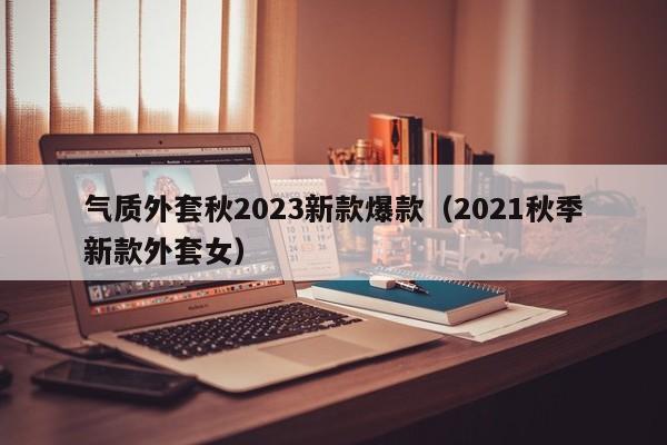 气质外套秋2023新款爆款（2021秋季新款外套女）