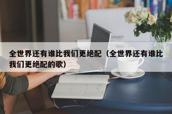 全世界还有谁比我们更绝配（全世界还有谁比我们更绝配的歌）