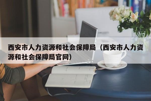 西安市人力资源和社会保障局（西安市人力资源和社会保障局官网）