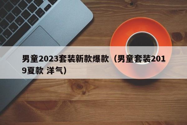 男童2023套装新款爆款（男童套装2019夏款 洋气）