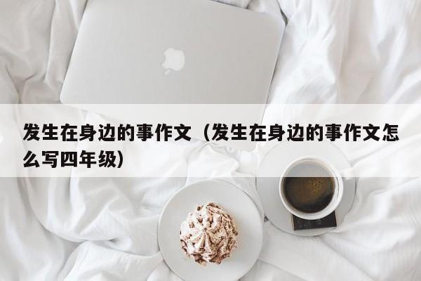 发生在身边的事作文（发生在身边的事作文怎么写四年级）