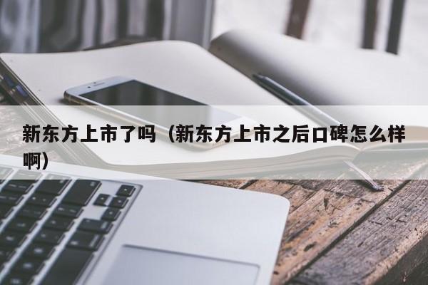 新东方上市了吗（新东方上市之后口碑怎么样啊）