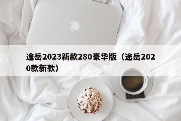 途岳2023新款280豪华版（途岳2020款新款）