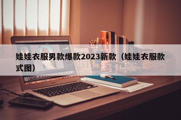 娃娃衣服男款爆款2023新款（娃娃衣服款式图）