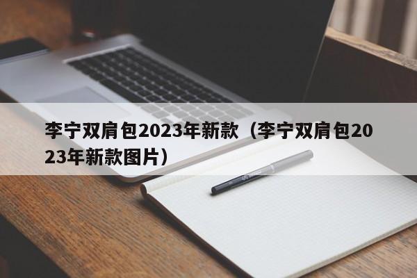 李宁双肩包2023年新款（李宁双肩包2023年新款图片）