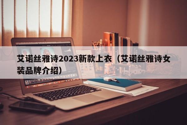 艾诺丝雅诗2023新款上衣（艾诺丝雅诗女装品牌介绍）