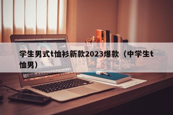 学生男式t恤衫新款2023爆款（中学生t恤男）