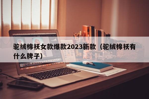 驼绒棉袄女款爆款2023新款（驼绒棉袄有什么牌子）