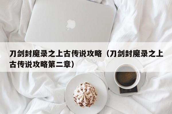 刀剑封魔录之上古传说攻略（刀剑封魔录之上古传说攻略第二章）