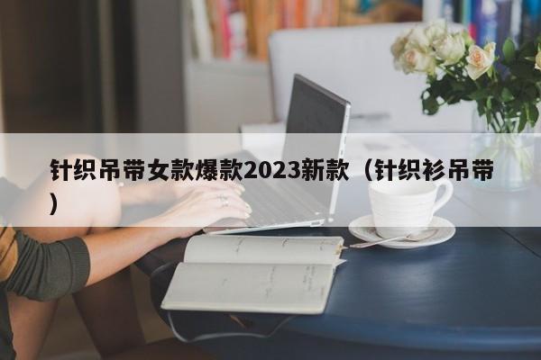 针织吊带女款爆款2023新款（针织衫吊带）