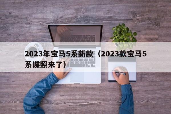 2023年宝马5系新款（2023款宝马5系谍照来了）