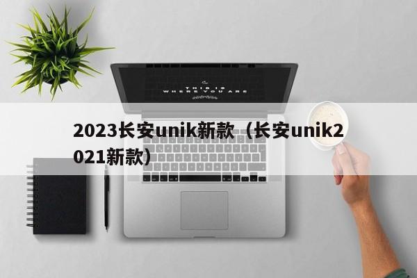 2023长安unik新款（长安unik2021新款）