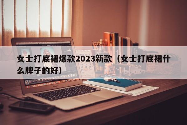 女士打底裙爆款2023新款（女士打底裙什么牌子的好）