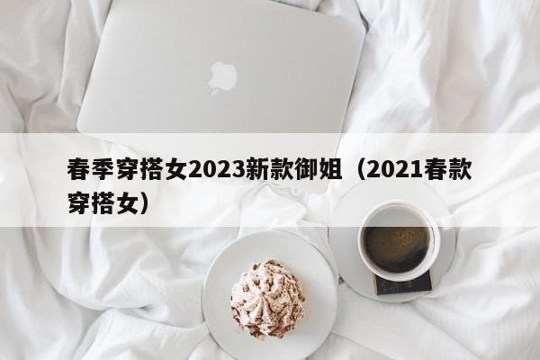 春季穿搭女2023新款御姐（2021春款穿搭女）