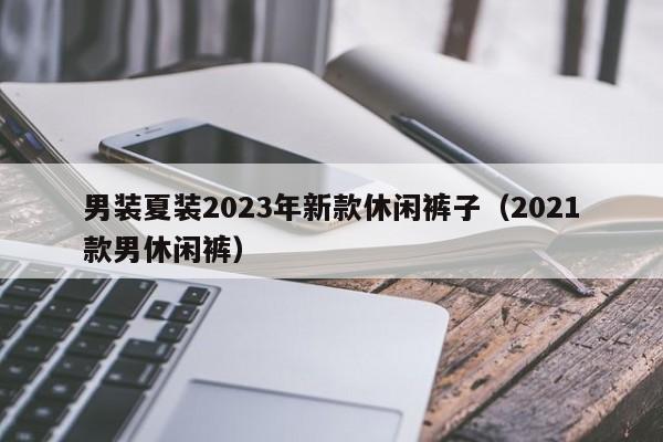 男装夏装2023年新款休闲裤子（2021款男休闲裤）