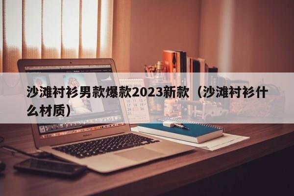 沙滩衬衫男款爆款2023新款（沙滩衬衫什么材质）