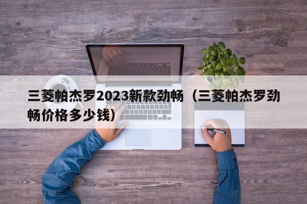 三菱帕杰罗2023新款劲畅（三菱帕杰罗劲畅价格多少钱）