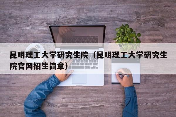 昆明理工大学研究生院（昆明理工大学研究生院官网招生简章）