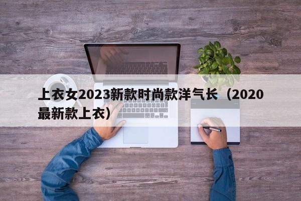 上衣女2023新款时尚款洋气长（2020最新款上衣）