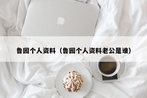 鲁园个人资料（鲁园个人资料老公是谁）