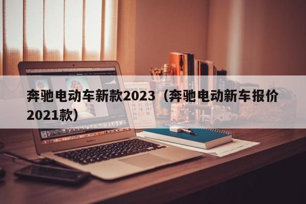 奔驰电动车新款2023（奔驰电动新车报价2021款）