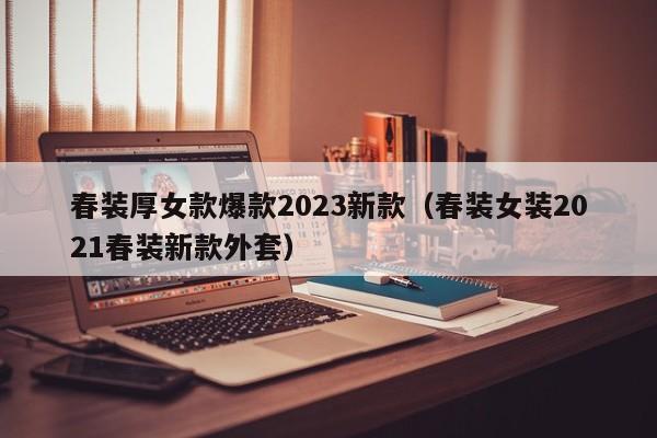 春装厚女款爆款2023新款（春装女装2021春装新款外套）