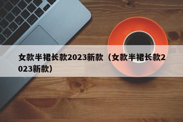 女款半裙长款2023新款（女款半裙长款2023新款）