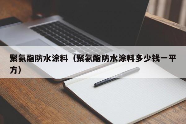 聚氨酯防水涂料（聚氨酯防水涂料多少钱一平方）