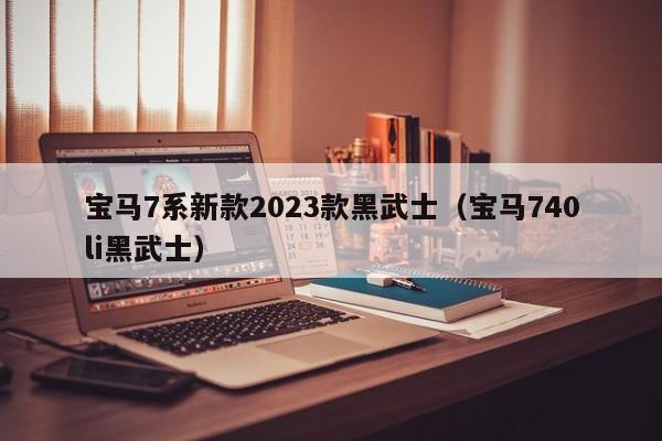 宝马7系新款2023款黑武士（宝马740li黑武士）