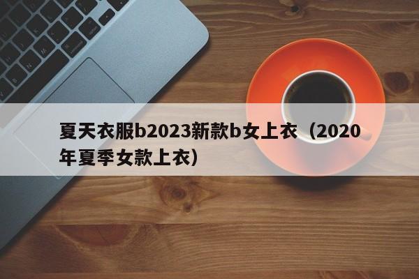 夏天衣服b2023新款b女上衣（2020年夏季女款上衣）