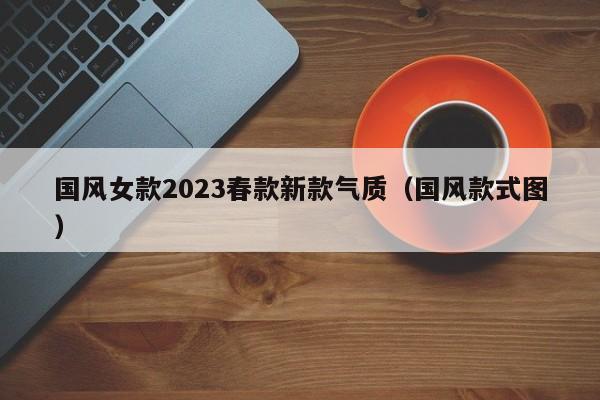 国风女款2023春款新款气质（国风款式图）