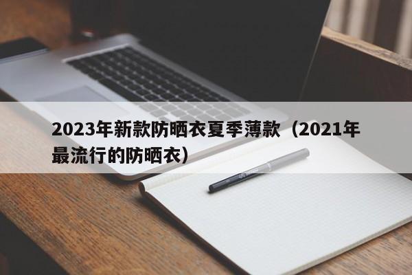 2023年新款防晒衣夏季薄款（2021年最流行的防晒衣）