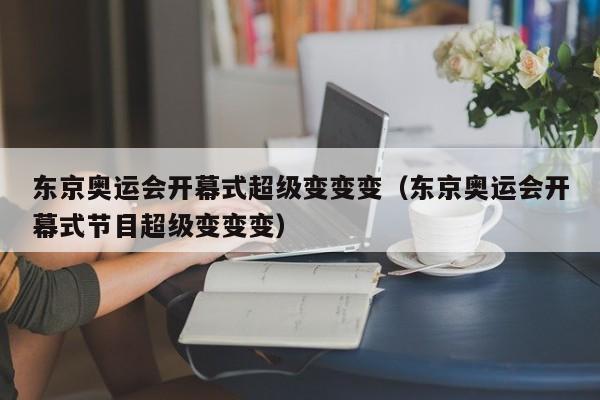 东京奥运会开幕式超级变变变（东京奥运会开幕式节目超级变变变）