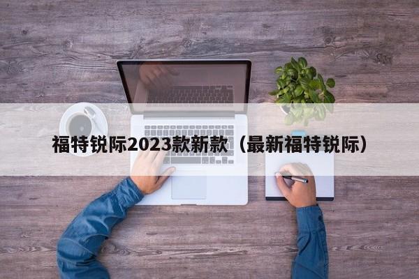 福特锐际2023款新款（最新福特锐际）