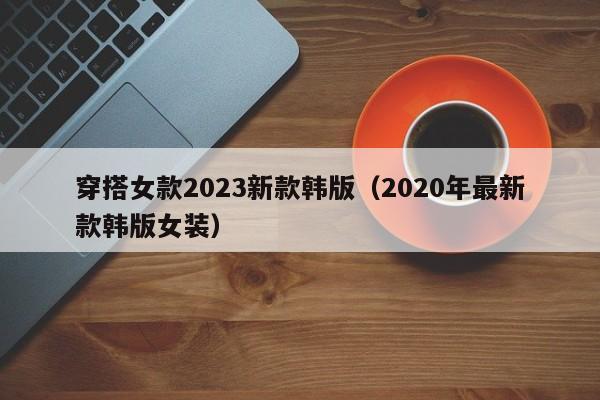 穿搭女款2023新款韩版（2020年最新款韩版女装）