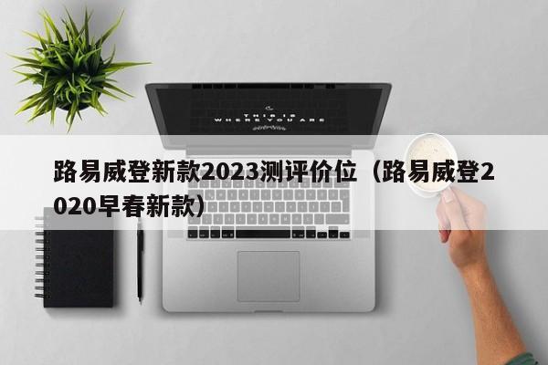 路易威登新款2023测评价位（路易威登2020早春新款）