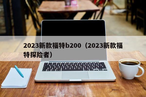 2023新款福特b200（2023新款福特探险者）