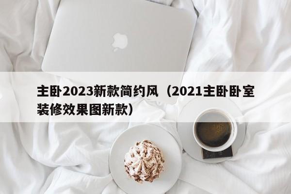 主卧2023新款简约风（2021主卧卧室装修效果图新款）