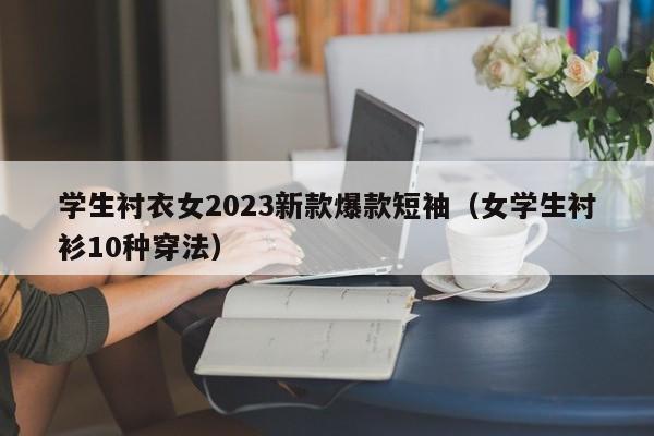 学生衬衣女2023新款爆款短袖（女学生衬衫10种穿法）