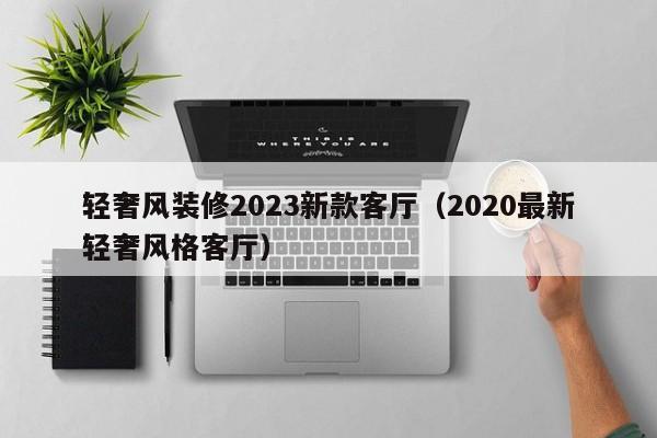 轻奢风装修2023新款客厅（2020最新轻奢风格客厅）