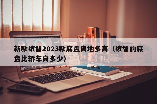 新款缤智2023款底盘离地多高（缤智的底盘比轿车高多少）